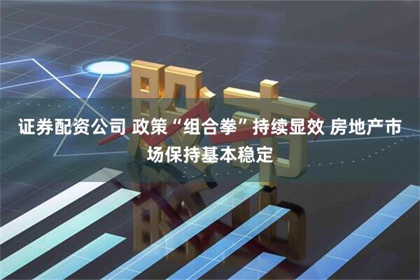 证券配资公司 政策“组合拳”持续显效 房地产市场保持基本稳定