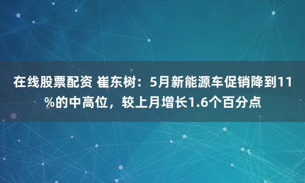 在线股票配资 崔东树：5月新能源车促销降到11%的中高位，较上月增长1.6个百分点