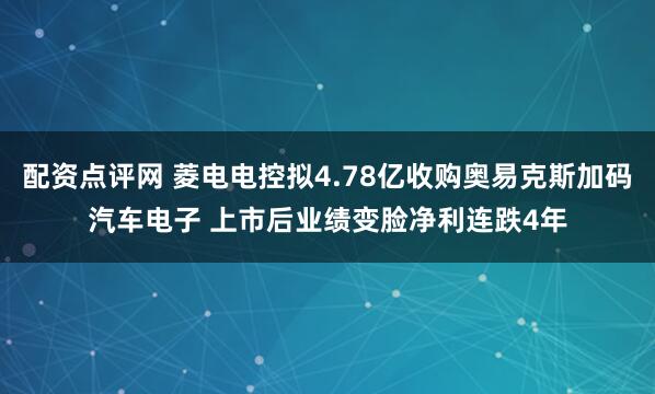配资点评网 菱电电控拟4.78亿收购奥易克斯加码汽车电子 上市后业绩变脸净利连跌4年