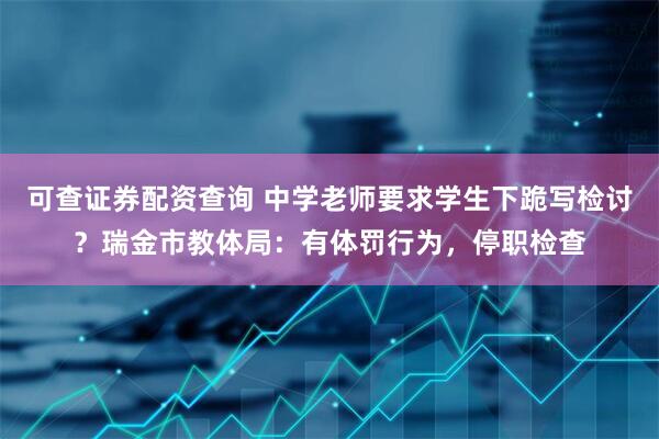 可查证券配资查询 中学老师要求学生下跪写检讨？瑞金市教体局：有体罚行为，停职检查