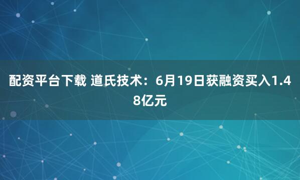 配资平台下载 道氏技术：6月19日获融资买入1.48亿元