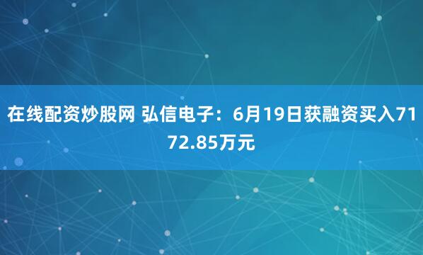 在线配资炒股网 弘信电子：6月19日获融资买入7172.85万元