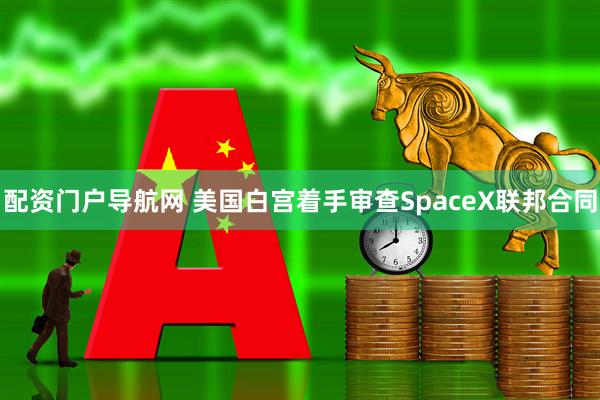 配资门户导航网 美国白宫着手审查SpaceX联邦合同