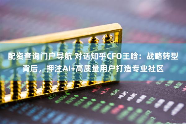 配资查询门户导航 对话知乎CFO王晗：战略转型背后，押注AI+高质量用户打造专业社区
