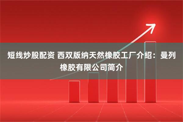 短线炒股配资 西双版纳天然橡胶工厂介绍：曼列橡胶有限公司简介