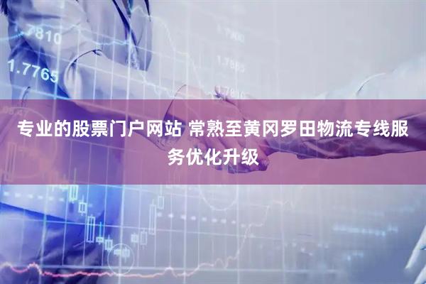 专业的股票门户网站 常熟至黄冈罗田物流专线服务优化升级