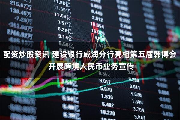 配资炒股资讯 建设银行威海分行亮相第五届韩博会 开展跨境人民币业务宣传