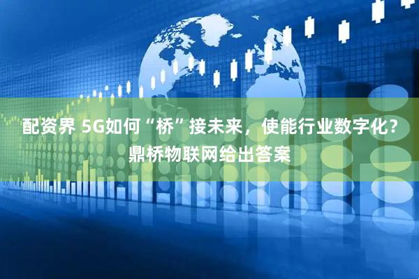 配资界 5G如何“桥”接未来，使能行业数字化？鼎桥物联网给出答案