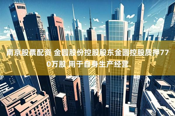 南京股票配资 金圆股份控股股东金圆控股质押770万股 用于自身生产经营