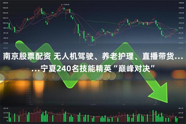 南京股票配资 无人机驾驶、养老护理、直播带货……宁夏240名技能精英“巅峰对决”
