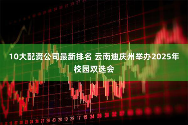 10大配资公司最新排名 云南迪庆州举办2025年校园双选会