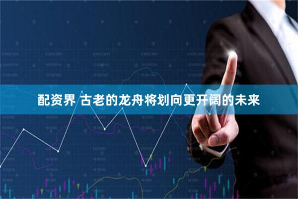 配资界 古老的龙舟将划向更开阔的未来