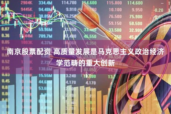 南京股票配资 高质量发展是马克思主义政治经济学范畴的重大创新