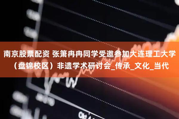 南京股票配资 张箫冉冉同学受邀参加大连理工大学（盘锦校区）非遗学术研讨会_传承_文化_当代