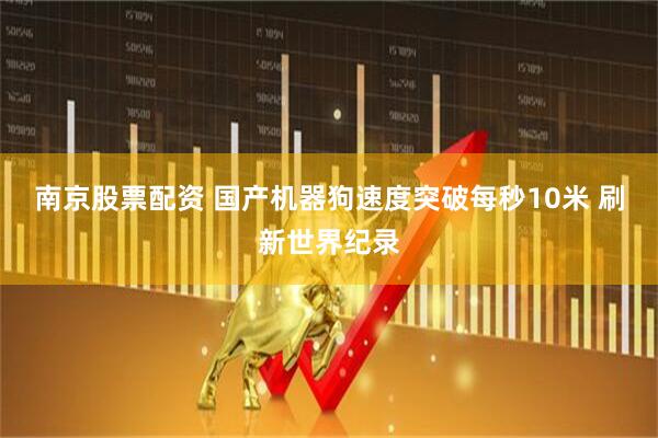 南京股票配资 国产机器狗速度突破每秒10米 刷新世界纪录