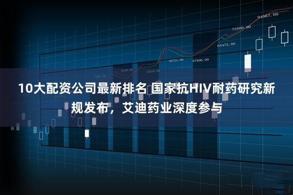 10大配资公司最新排名 国家抗HIV耐药研究新规发布，艾迪药业深度参与