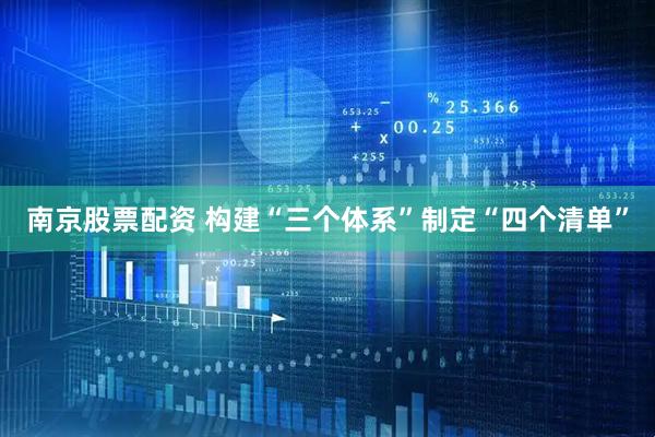 南京股票配资 构建“三个体系”　制定“四个清单”