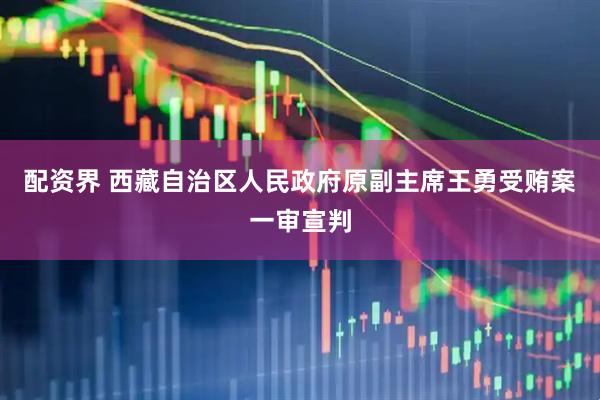 配资界 西藏自治区人民政府原副主席王勇受贿案一审宣判