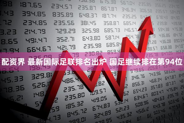 配资界 最新国际足联排名出炉 国足继续排在第94位