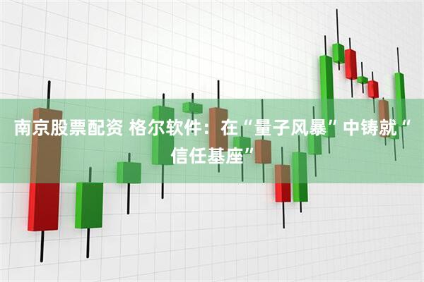 南京股票配资 格尔软件：在“量子风暴”中铸就“信任基座”