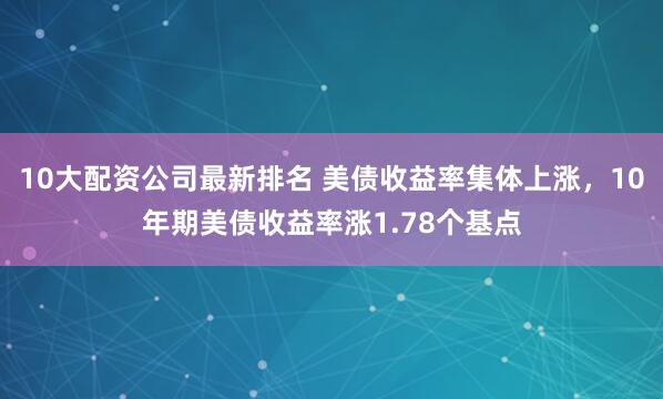 10大配资公司最新排名 美债收益率集体上涨，10年期美债收益率涨1.78个基点