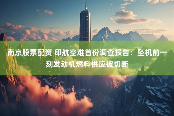 南京股票配资 印航空难首份调查报告：坠机前一刻发动机燃料供应被切断