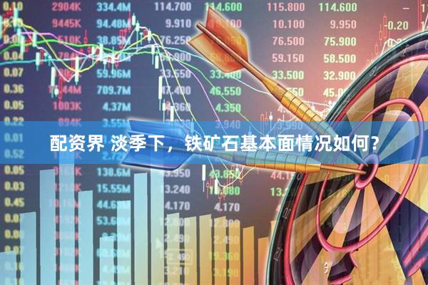 配资界 淡季下，铁矿石基本面情况如何？
