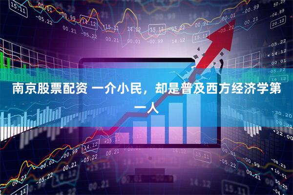 南京股票配资 一介小民，却是普及西方经济学第一人