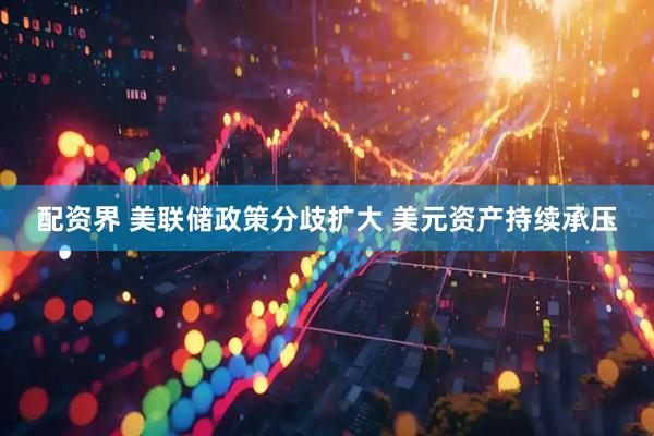 配资界 美联储政策分歧扩大 美元资产持续承压