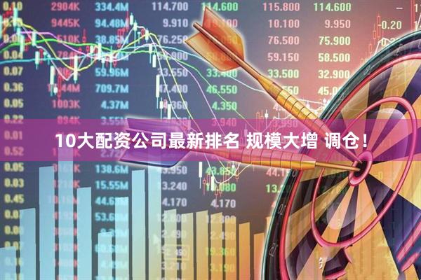 10大配资公司最新排名 规模大增 调仓！
