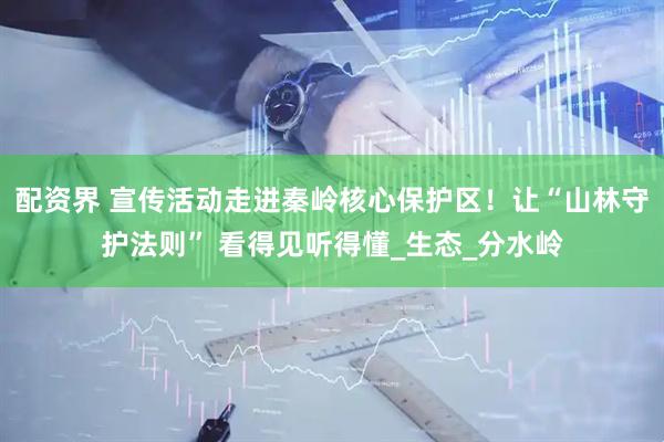 配资界 宣传活动走进秦岭核心保护区！让“山林守护法则” 看得见听得懂_生态_分水岭