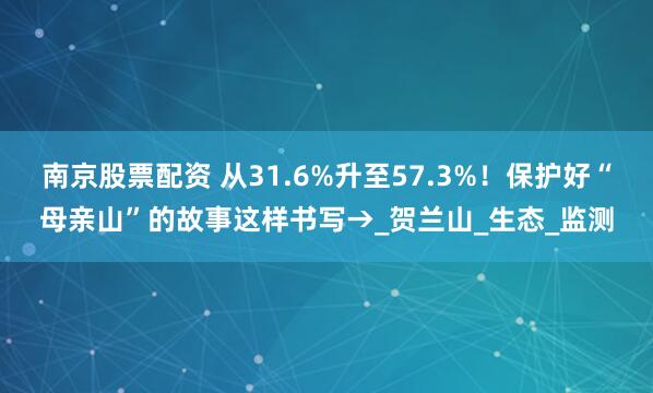南京股票配资 从31.6%升至57.3%！保护好“母亲山”的故事这样书写→_贺兰山_生态_监测