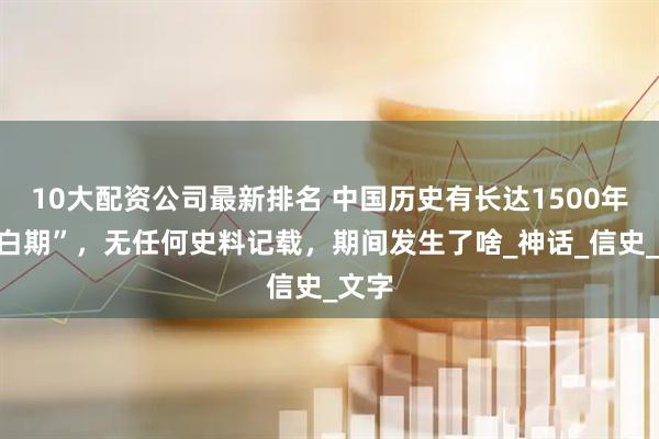 10大配资公司最新排名 中国历史有长达1500年“空白期”，无任何史料记载，期间发生了啥_神话_信史_文字