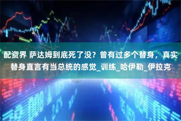 配资界 萨达姆到底死了没？曾有过多个替身，真实替身直言有当总统的感觉_训练_哈伊勒_伊拉克