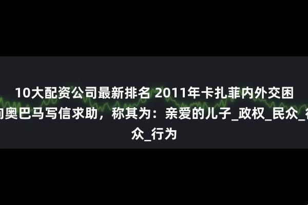 10大配资公司最新排名 2011年卡扎菲内外交困，向奥巴马写信求助，称其为：亲爱的儿子_政权_民众_行为