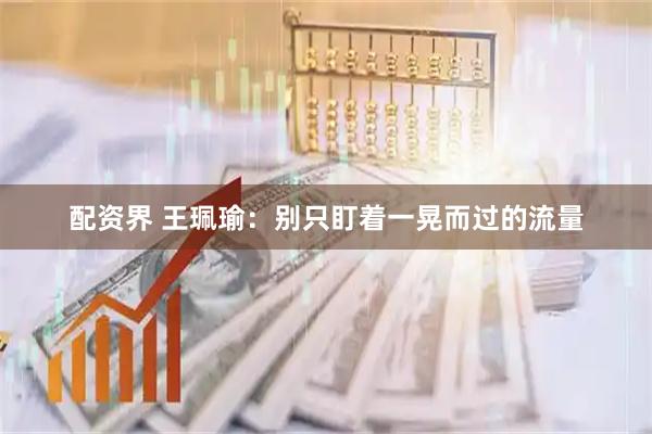 配资界 王珮瑜：别只盯着一晃而过的流量