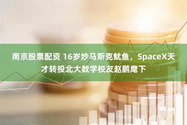 南京股票配资 16岁炒马斯克鱿鱼，SpaceX天才转投北大数学校友赵鹏麾下