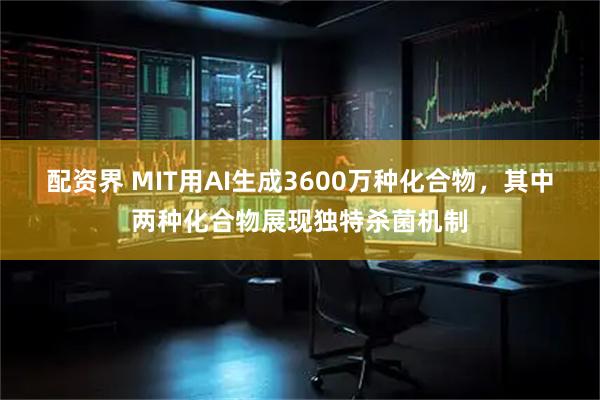 配资界 MIT用AI生成3600万种化合物，其中两种化合物展现独特杀菌机制