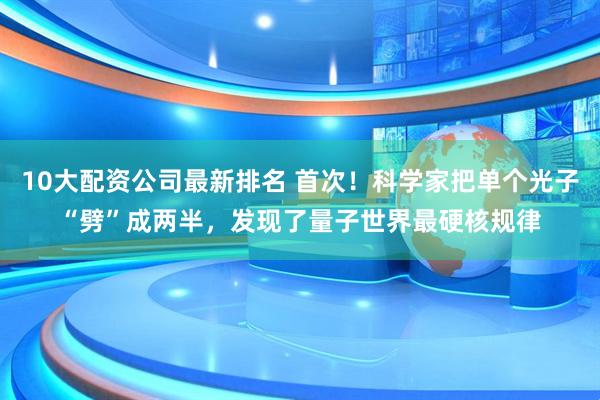 10大配资公司最新排名 首次！科学家把单个光子“劈”成两半，发现了量子世界最硬核规律