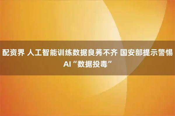配资界 人工智能训练数据良莠不齐 国安部提示警惕AI“数据投毒”