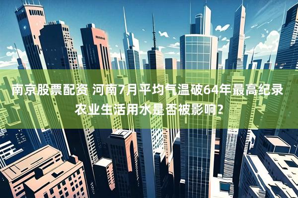 南京股票配资 河南7月平均气温破64年最高纪录 农业生活用水是否被影响？