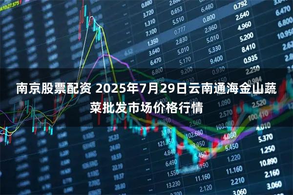 南京股票配资 2025年7月29日云南通海金山蔬菜批发市场价格行情