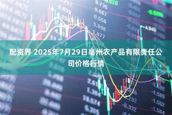 配资界 2025年7月29日亳州农产品有限责任公司价格行情