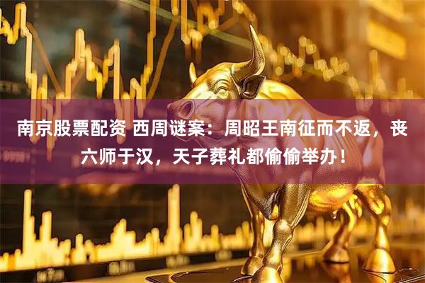 南京股票配资 西周谜案：周昭王南征而不返，丧六师于汉，天子葬礼都偷偷举办！