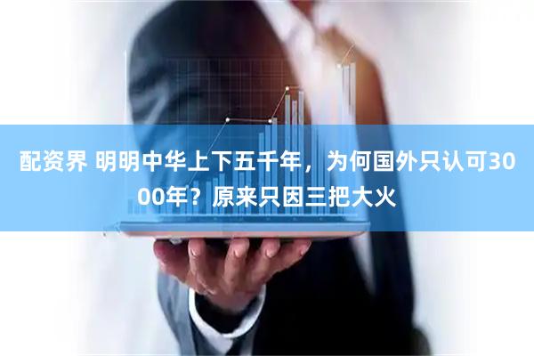 配资界 明明中华上下五千年，为何国外只认可3000年？原来只因三把大火