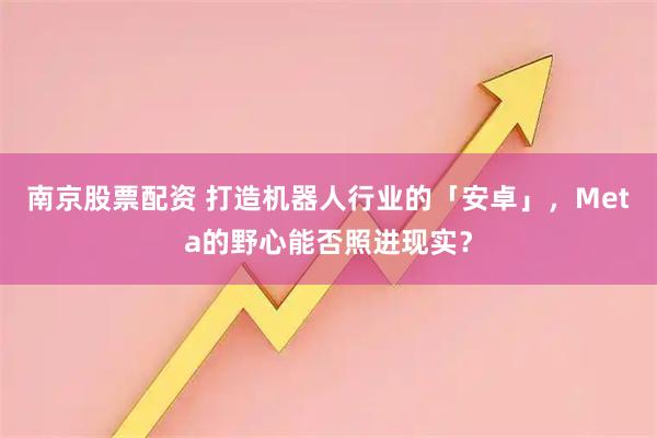 南京股票配资 打造机器人行业的「安卓」，Meta的野心能否照进现实？