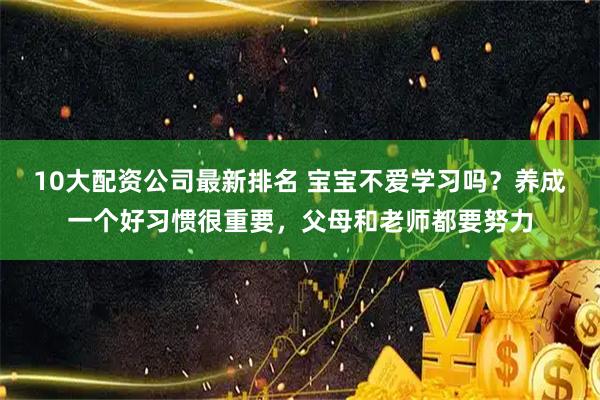 10大配资公司最新排名 宝宝不爱学习吗？养成一个好习惯很重要，父母和老师都要努力