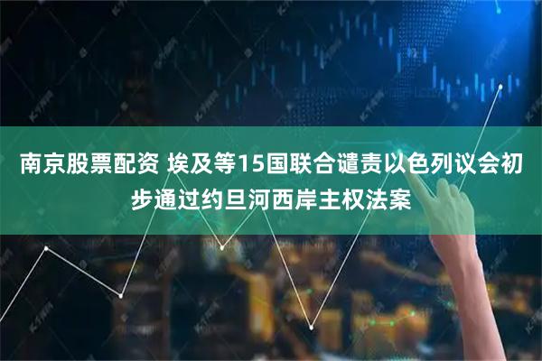南京股票配资 埃及等15国联合谴责以色列议会初步通过约旦河西岸主权法案