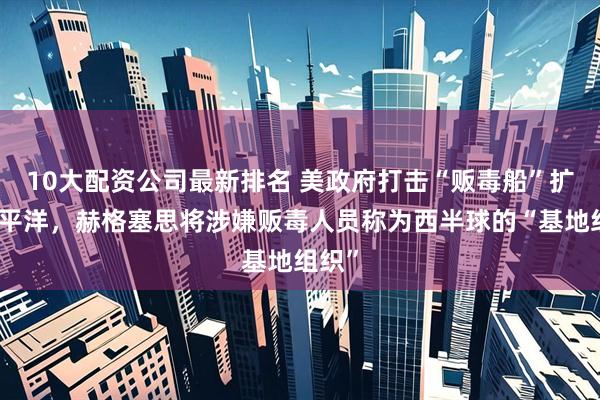 10大配资公司最新排名 美政府打击“贩毒船”扩至太平洋，赫格塞思将涉嫌贩毒人员称为西半球的“基地组织”