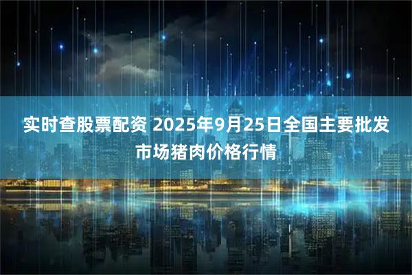 实时查股票配资 2025年9月25日全国主要批发市场猪肉价格行情